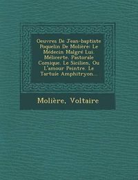 Cover image for Oeuvres de Jean-Baptiste Poquelin de Moliere: Le Medecin Malgre Lui. Melicerte. Pastorale Comique. Le Sicilien, Ou L'Amour Peintre. Le Tartuie Amphitr