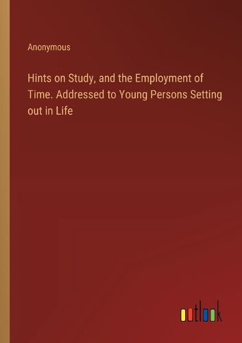 Cover image for Hints on Study, and the Employment of Time. Addressed to Young Persons Setting out in Life