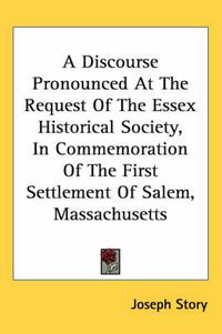 Cover image for A Discourse Pronounced at the Request of the Essex Historical Society, in Commemoration of the First Settlement of Salem, Massachusetts