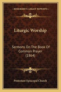 Cover image for Liturgic Worship: Sermons on the Book of Common Prayer (1864)