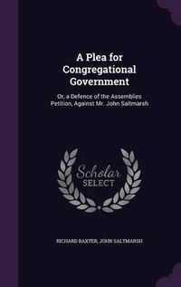 Cover image for A Plea for Congregational Government: Or, a Defence of the Assemblies Petition, Against Mr. John Saltmarsh