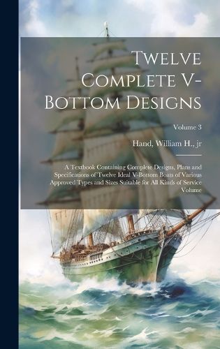 Cover image for Twelve Complete V-bottom Designs; a Textbook Containing Complete Designs, Plans and Specifications of Twelve Ideal V-bottom Boats of Various Approved Types and Sizes Suitable for all Kinds of Service Volume; Volume 3