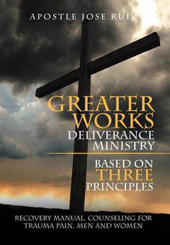 Cover image for Greater Works Deliverance Ministry Based on Three Principles: Recovery Manual, Counseling for Trauma Pain, Men and Women