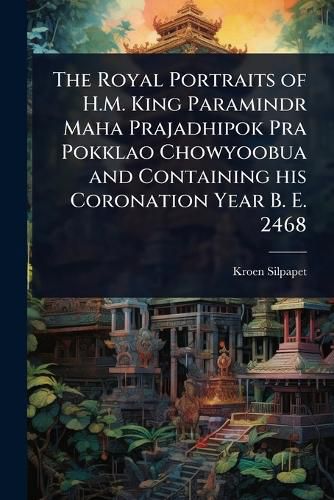 Cover image for The Royal Portraits of H.M. King Paramindr Maha Prajadhipok Pra Pokklao Chowyoobua and Containing his Coronation Year B. E. 2468