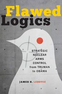 Cover image for Flawed Logics: Strategic Nuclear Arms Control from Truman to Obama