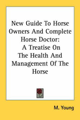 New Guide to Horse Owners and Complete Horse Doctor: A Treatise on the Health and Management of the Horse