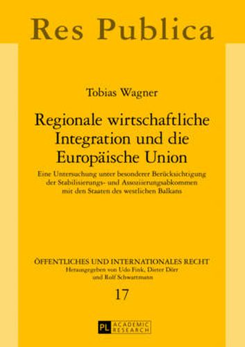 Cover image for Regionale Wirtschaftliche Integration Und Die Europaeische Union: Eine Untersuchung Unter Besonderer Beruecksichtigung Der Stabilisierungs- Und Assoziierungsabkommen Mit Den Staaten Des Westlichen Balkans