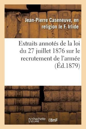 Extraits Annotes de la Loi Du 27 Juillet 1876 Sur Le Recrutement de l'Armee: Et Instructions Sur Les Formalites Relatives A l'Engagement Decennal