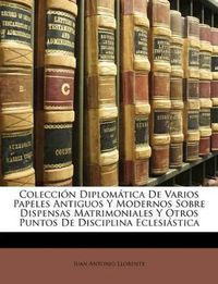 Cover image for Coleccin Diplomtica de Varios Papeles Antiguos y Modernos Sobre Dispensas Matrimoniales y Otros Puntos de Disciplina Eclesistica