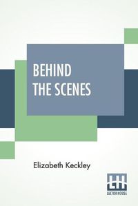 Cover image for Behind The Scenes: Or, Thirty Years A Slave, And Four Years In The White House.