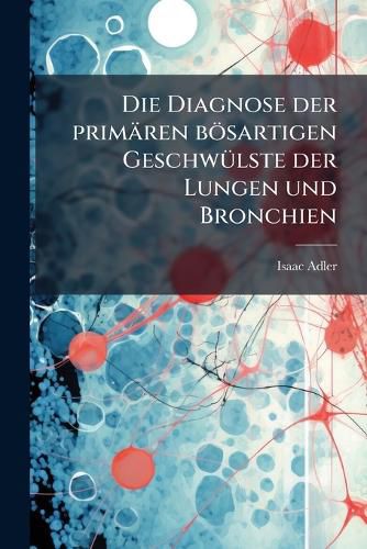 Cover image for Die Diagnose Der Primren Bsartigen Geschwlste Der Lungen Und Bronchien