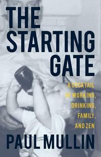 Cover image for The Starting Gate: A Cocktail of Working, Drinking, Family, and Zen