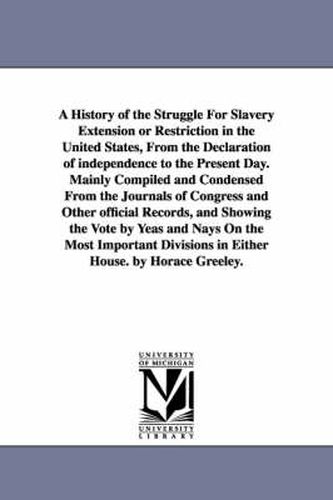 Cover image for A History of the Struggle For Slavery Extension or Restriction in the United States, From the Declaration of independence to the Present Day.Mainly Compiled and Condensed From the Journals of Congress and Other official Records, and Showing the Vote by Yeas