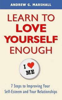 Cover image for Learn to Love Yourself Enough: Seven Steps for Improving Your Self-Esteem and Your Relationships