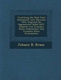 Cover image for Verdr Hung Des Nudi Facti Possessionis Anni Normalis 1624: Ungrund Der Sogenannten Selbst-H Lff. Gespr Ch-Weis Zwischen Einen Catholischen Und Zwischen Einen Protestanten