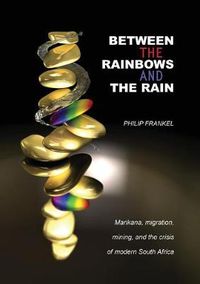 Cover image for Between the Rainbows and the Rain. Marikana, Migration, Mining and the Crisis of Modern South Africa