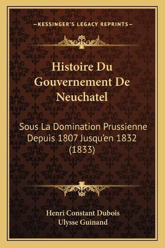 Cover image for Histoire Du Gouvernement de Neuchatel: Sous La Domination Prussienne Depuis 1807 Jusqu'en 1832 (1833)