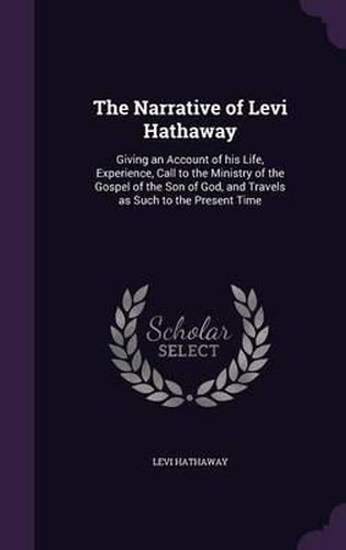 Cover image for The Narrative of Levi Hathaway: Giving an Account of His Life, Experience, Call to the Ministry of the Gospel of the Son of God, and Travels as Such to the Present Time
