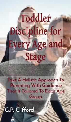 Cover image for Toddler Discipline for Every Age and Stage: Take A Holistic Approach To Parenting With Guidance That Is Tailored To Each Age Group