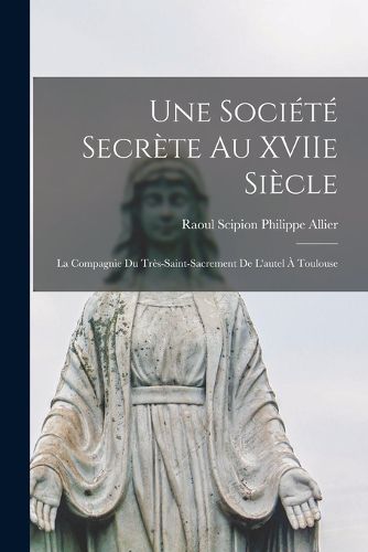 Cover image for Une societe secrete au XVIIe siecle; la Compagnie du Tres-Saint-Sacrement de l'autel a Toulouse