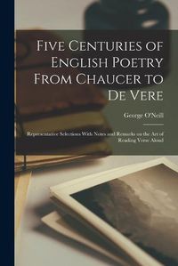 Cover image for Five Centuries of English Poetry From Chaucer to De Vere; Representative Selections With Notes and Remarks on the art of Reading Verse Aloud