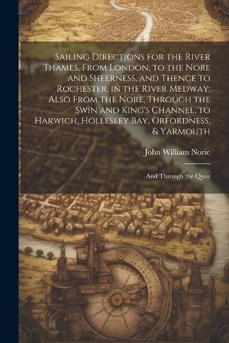 Sailing Directions for the River Thames, From London, to the Nore and Sheerness, and Thence to Rochester, in the River Medway; Also From the Nore, Through the Swin and King's Channel, to Harwich, Hollesley Bay, Orfordness, & Yarmouth