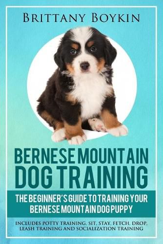 Cover image for Bernese Mountain Dog Training: The Beginner's Guide to Training Your Bernese Mountain Dog Puppy: Includes Potty Training, Sit, Stay, Fetch, Drop, Leash Training and Socialization Training