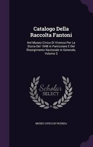 Cover image for Catalogo Della Raccolta Fantoni: Nel Museo Civico Di Vivenza Per La Storia del 1848 in Particolare E del Risorgimento Nazionale in Generale, Volume 3