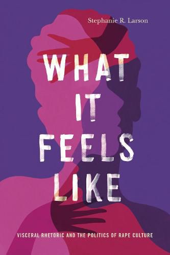 Cover image for What It Feels Like: Visceral Rhetoric and the Politics of Rape Culture