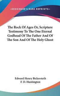 Cover image for The Rock Of Ages Or, Scripture Testimony To The One Eternal Godhead Of The Father And Of The Son And Of The Holy Ghost