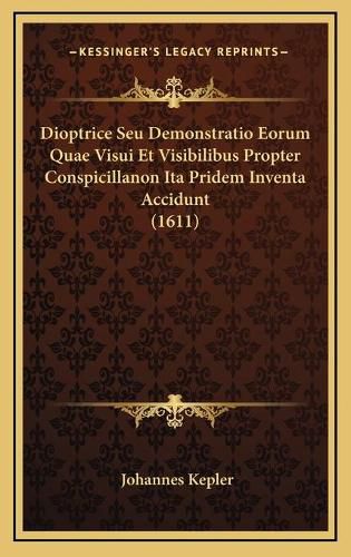 Dioptrice Seu Demonstratio Eorum Quae Visui Et Visibilibus Propter Conspicillanon Ita Pridem Inventa Accidunt (1611)