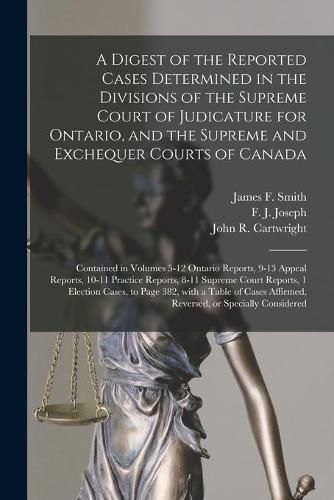 A Digest of the Reported Cases Determined in the Divisions of the Supreme Court of Judicature for Ontario, and the Supreme and Exchequer Courts of Canada [microform]: Contained in Volumes 5-12 Ontario Reports, 9-13 Appeal Reports, 10-11 Practice...