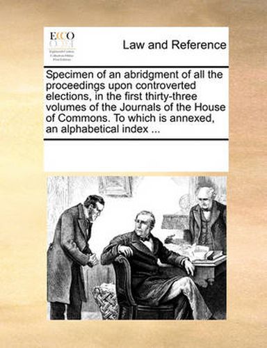 Cover image for Specimen of an Abridgment of All the Proceedings Upon Controverted Elections, in the First Thirty-Three Volumes of the Journals of the House of Commons. to Which Is Annexed, an Alphabetical Index ...