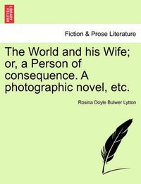 Cover image for The World and His Wife; Or, a Person of Consequence. a Photographic Novel, Etc.