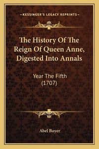 Cover image for The History of the Reign of Queen Anne, Digested Into Annalsthe History of the Reign of Queen Anne, Digested Into Annals: Year the Fifth (1707) Year the Fifth (1707)