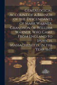 Cover image for Genealogical Account of a Branch of the Descendants of Mark Warner, Grandson of William Warner, Who Came From England to Ipswich, Massachusetts, in the Year 1637