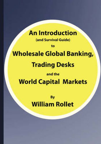 Cover image for An Introduction (and Survival Guide) to Wholesale Global Banking, Trading Desks and the World Capital Markets