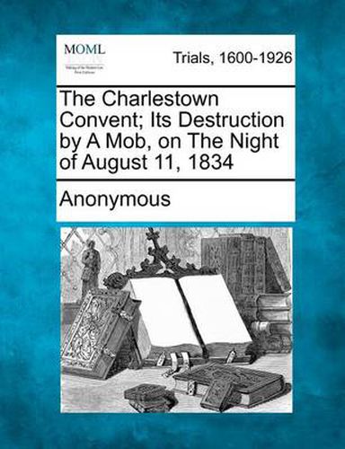 Cover image for The Charlestown Convent; Its Destruction by a Mob, on the Night of August 11, 1834