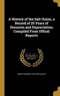 Cover image for A History of the Salt Union, a Record of 25 Years of Disunion and Depreciation; Compiled from Offical Reports