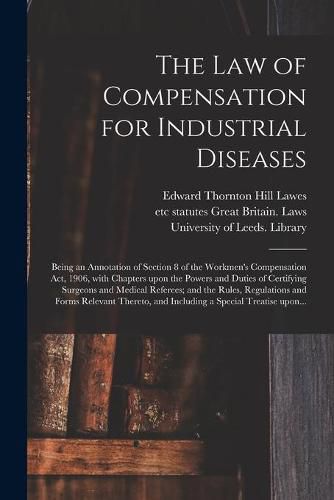 The Law of Compensation for Industrial Diseases: Being an Annotation of Section 8 of the Workmen's Compensation Act, 1906, With Chapters Upon the Powers and Duties of Certifying Surgeons and Medical Referees; and the Rules, Regulations and Forms...