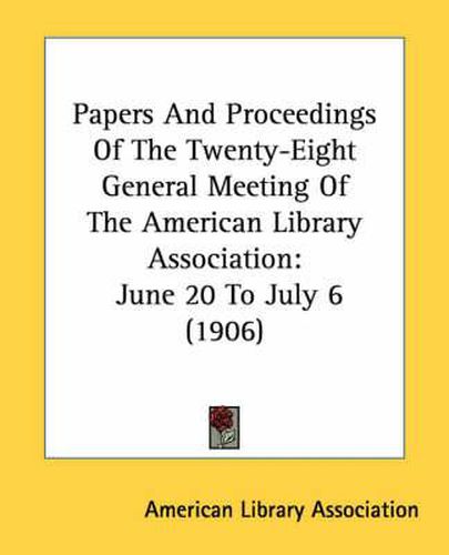 Papers and Proceedings of the Twenty-Eight General Meeting of the American Library Association: June 20 to July 6 (1906)