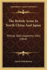 Cover image for The British Arms in North China and Japan: Peking 1860, Kagosima 1862 (1864)