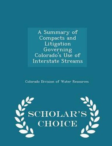 Cover image for A Summary of Compacts and Litigation Governing Colorado's Use of Interstate Streams - Scholar's Choice Edition