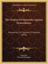 Cover image for The Oration of Hyperides Against Demosthenes: Respecting the Treasure of Harpalus (1850)