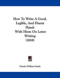 Cover image for How to Write a Good, Legible, and Fluent Hand: With Hints on Letter Writing (1858)