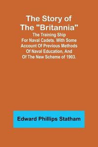 Cover image for The Story of the "Britannia";The training ship for naval cadets. With some account of previous methods of naval education, and of the new scheme of 1903.