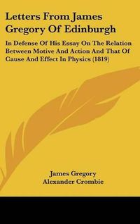 Cover image for Letters From James Gregory Of Edinburgh: In Defense Of His Essay On The Relation Between Motive And Action And That Of Cause And Effect In Physics (1819)