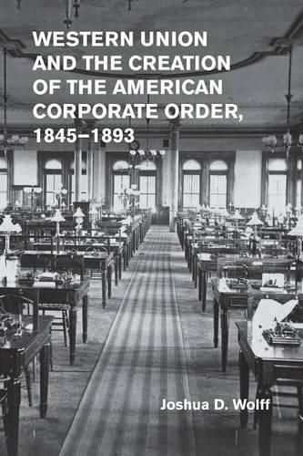 Cover image for Western Union and the Creation of the American Corporate Order, 1845-1893