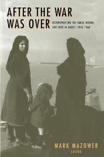 After the War Was Over: Reconstructing the Family, Nation and State in Greece, 1943-1960