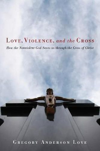 Cover image for Love, Violence, and the Cross: How the Nonviolent God Saves Us Through the Cross of Christ